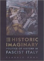 The Historic Imaginary: Politics Of History In Fascist Italy