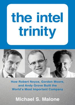 The Intel Trinity: How Robert Noyce, Gordon Moore, And Andy Grove Built The World’S Most Important Company
