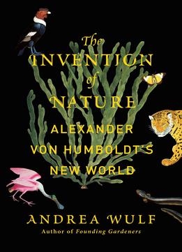 The Invention Of Nature: Alexander Von Humboldt’S New World