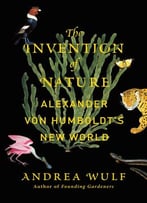 The Invention Of Nature: Alexander Von Humboldt’S New World