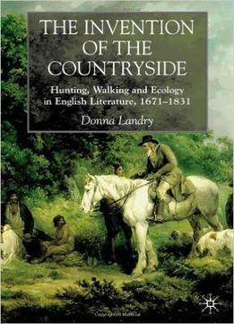 The Invention Of The Countryside: Hunting, Walking, And Ecology In English Literature, 1671-1831