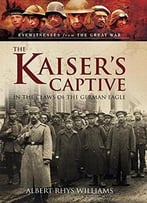 The Kaiser’S Captive: In The Claws Of The German Eagle