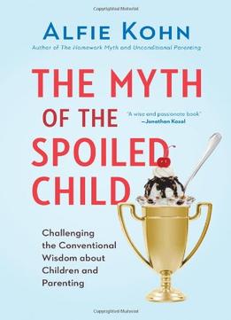 The Myth Of The Spoiled Child: Challenging The Conventional Wisdom About Children And Parenting