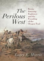 The Perilous West: Seven Amazing Explorers And The Founding Of The Oregon Trail