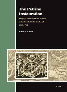 The Petrine Instauration: Religion, Esotericism And Science At The Court Of Peter The Great, 1689-1725