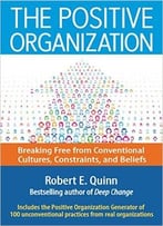 The Positive Organization: Breaking Free From Conventional Cultures, Constraints, And Beliefs
