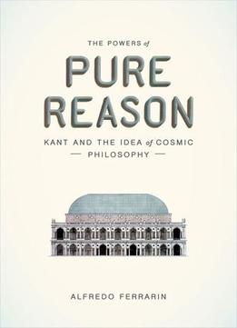 The Powers Of Pure Reason: Kant And The Idea Of Cosmic Philosophy
