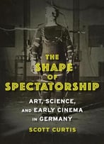 The Shape Of Spectatorship: Art, Science, And Early Cinema In Germany