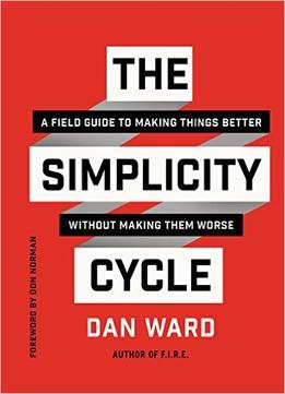 The Simplicity Cycle: A Field Guide To Making Things Better Without Making Them Worse