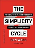 The Simplicity Cycle: A Field Guide To Making Things Better Without Making Them Worse