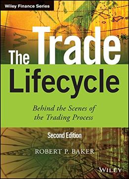 The Trade Lifecycle: Behind The Scenes Of The Trading Process, 2Nd Edition