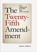 The Twenty-Fifth Amendment: Its Complete History And Application