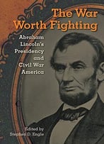 The War Worth Fighting: Abraham Lincoln’S Presidency And Civil War America