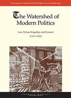 The Watershed Of Modern Politics: Law, Virtue, Kingship, And Consent (1300–1650)