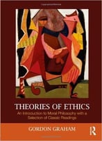 Theories Of Ethics: An Introduction To Moral Philosophy With A Selection Of Classic Readings