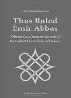 Thus Ruled Emir Abbas: Selected Casese From The Records Of The Emir Of Kano’S Judicial Council (African Historical Sources)