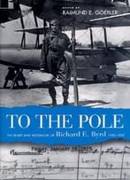 To The Pole: The Diary And Notebook Of Richard E. Byrd, 1925-1927