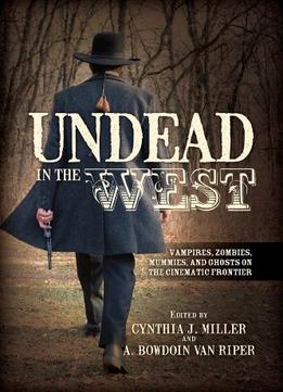 Undead In The West: Vampires, Zombies, Mummies, And Ghosts On The Cinematic Frontier