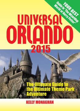 Universal Orlando 2015: The Ultimate Guide To The Ultimate Theme Park Adventure