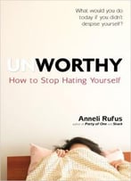 Unworthy: How To Stop Hating Yourself