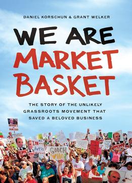 We Are Market Basket: The Story Of The Unlikely Grassroots Movement That Saved A Beloved Business