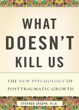 What Doesn’T Kill Us: The New Psychology Of Posttraumatic Growth
