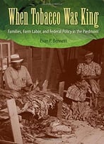 When Tobacco Was King: Families, Farm Labor, And Federal Policy In The Piedmont