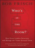 Who’S In The Room: How Great Leaders Structure And Manage The Teams Around The