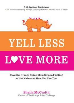 Yell Less, Love More: How The Orange Rhino Mom Stopped Yelling At Her Kids – And How You Can Too!