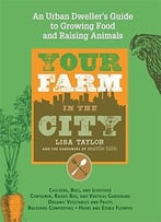 Your Farm In The City: An Urban Dweller’S Guide To Growing Food And Raising Animals