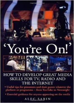 ‘You’Re On!’ How To Develop Great Media Skills For Tv, Radio And The Internet By Alec Sabin