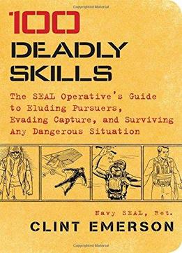 100 Deadly Skills: The Seal Operative’S Guide To Eluding Pursuers, Evading Capture, And Surviving Any Dangerous Situation