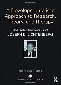 A Developmentalist’S Approach To Research, Theory, And Therapy: Selected Works Of Joseph Lichtenberg