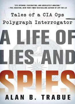 A Life Of Lies And Spies: Tales Of A Cia Covert Ops Polygraph Interrogator