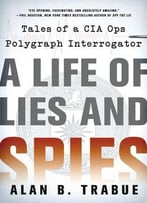 A Life Of Lies And Spies: Tales Of A Cia Covert Ops Polygraph Interrogator