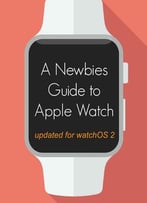 A Newbie’S Guide To Apple Watch: The Unofficial Guide To Getting The Most Out Of Apple Watch (With Watchos 2)