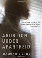Abortion Under Apartheid: Nationalism, Sexuality, And Women’S Reproductive Rights In South Africa