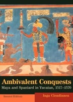 Ambivalent Conquests: Maya And Spaniard In Yucatan, 1517-1570