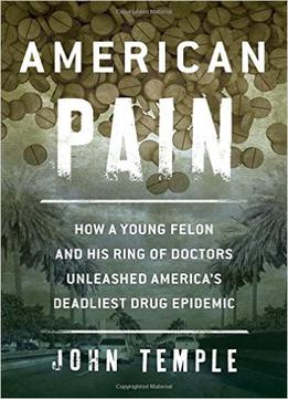 American Pain: How A Young Felon And His Ring Of Doctors Unleashed America’S Deadliest Drug Epidemic