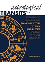 Astrological Transits: The Beginner’S Guide To Using Planetary Cycles To Plan And Predict Your Day, Week, Year (Or Destiny)