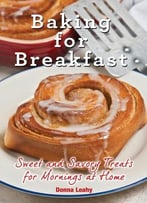 Baking For Breakfast: Sweet And Savory Treats For Mornings At Home