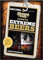 Brewtal Truth Guide To Extreme Beers: An All-Excess Pass To Brewing’S Outer Limits