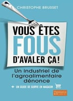 Christophe Brusset, Vous Êtes Fous D’Avaler Ça ! : Un Industriel De L’Agro-Alimentaire Dénonce