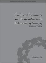 Conflict, Commerce And Franco-Scottish Relations, 1560-1713