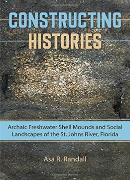 Constructing Histories: Archaic Freshwater Shell Mounds And Social Landscapes Of The St. Johns River, Florida