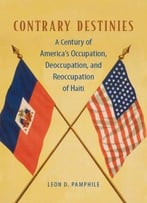 Contrary Destinies: A Century Of America’S Occupation, Deoccupation, And Reoccupation Of Haiti