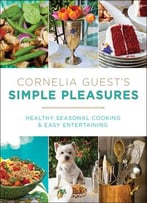 Cornelia Guest’S Simple Pleasures: Healthy Seasonal Cooking And Easy Entertaining