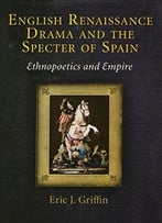 English Renaissance Drama And The Specter Of Spain: Ethnopoetics And Empire