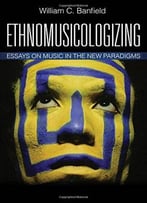 Ethnomusicologizing: Essays On Music In The New Paradigms