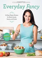 Everyday Fancy: 65 Easy, Elegant Recipes For Meals, Snacks, Sweets, And Drinks